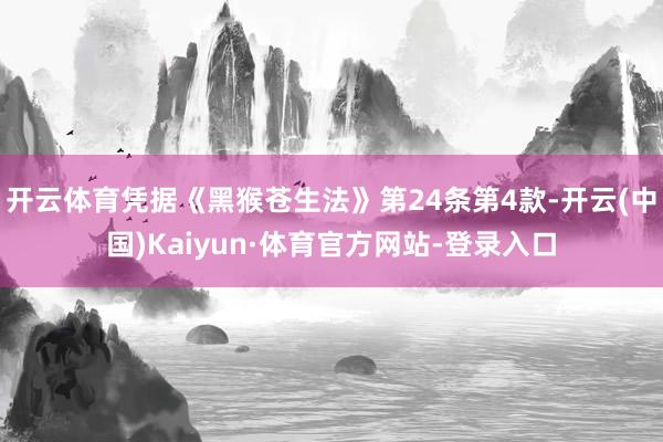 开云体育凭据《黑猴苍生法》第24条第4款-开云(中国)Kaiyun·体育官方网站-登录入口