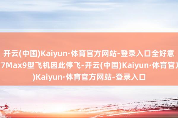 开云(中国)Kaiyun·体育官方网站-登录入口全好意思171架波音737Max9型飞机因此停飞-开云(中国)Kaiyun·体育官方网站-登录入口
