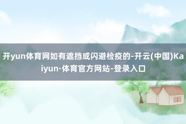 开yun体育网如有遮挡或闪避检疫的-开云(中国)Kaiyun·体育官方网站-登录入口