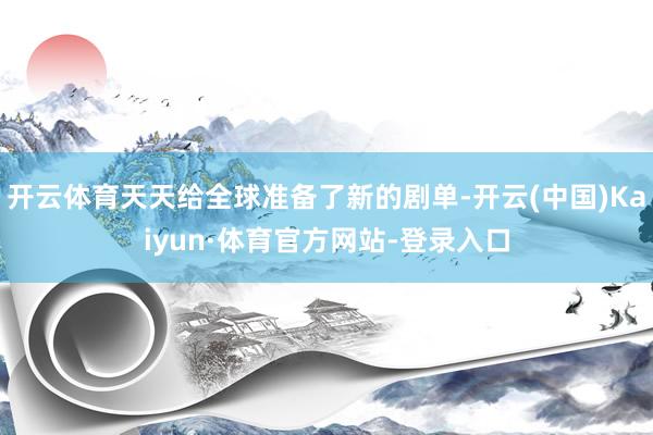 开云体育天天给全球准备了新的剧单-开云(中国)Kaiyun·体育官方网站-登录入口