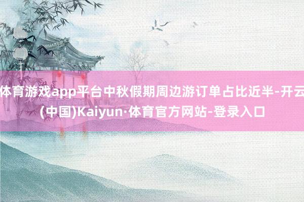 体育游戏app平台中秋假期周边游订单占比近半-开云(中国)Kaiyun·体育官方网站-登录入口