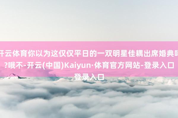 开云体育你以为这仅仅平日的一双明星佳耦出席婚典吗?哦不-开云(中国)Kaiyun·体育官方网站-登录入口