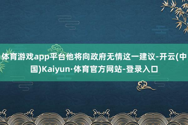 体育游戏app平台他将向政府无情这一建议-开云(中国)Kaiyun·体育官方网站-登录入口