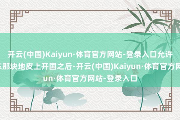 开云(中国)Kaiyun·体育官方网站-登录入口允许以色列在中东那块地皮上开国之后-开云(中国)Kaiyun·体育官方网站-登录入口