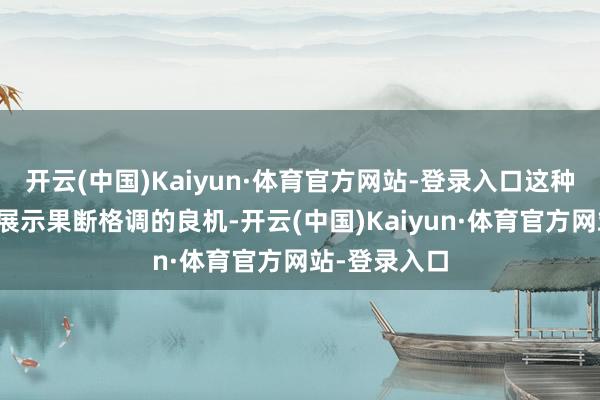 开云(中国)Kaiyun·体育官方网站-登录入口这种事件显明是展示果断格调的良机-开云(中国)Kaiyun·体育官方网站-登录入口