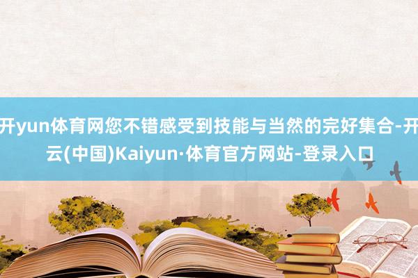 开yun体育网您不错感受到技能与当然的完好集合-开云(中国)Kaiyun·体育官方网站-登录入口