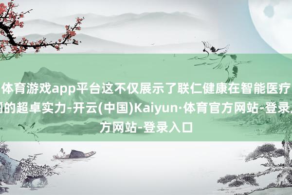 体育游戏app平台这不仅展示了联仁健康在智能医疗范围的超卓实力-开云(中国)Kaiyun·体育官方网站-登录入口