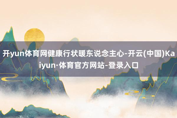 开yun体育网健康行状暖东说念主心-开云(中国)Kaiyun·体育官方网站-登录入口