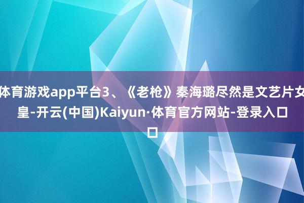 体育游戏app平台3、《老枪》秦海璐尽然是文艺片女皇-开云(中国)Kaiyun·体育官方网站-登录入口