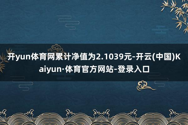 开yun体育网累计净值为2.1039元-开云(中国)Kaiyun·体育官方网站-登录入口