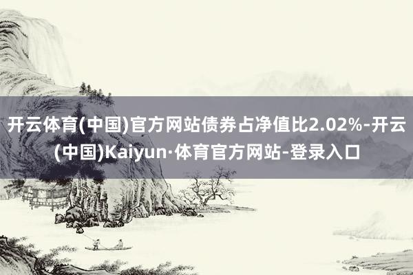 开云体育(中国)官方网站债券占净值比2.02%-开云(中国)Kaiyun·体育官方网站-登录入口