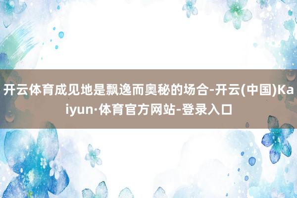 开云体育成见地是飘逸而奥秘的场合-开云(中国)Kaiyun·体育官方网站-登录入口