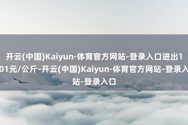 开云(中国)Kaiyun·体育官方网站-登录入口进出13.01元/公斤-开云(中国)Kaiyun·体育官方网站-登录入口