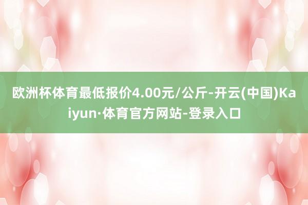 欧洲杯体育最低报价4.00元/公斤-开云(中国)Kaiyun·体育官方网站-登录入口