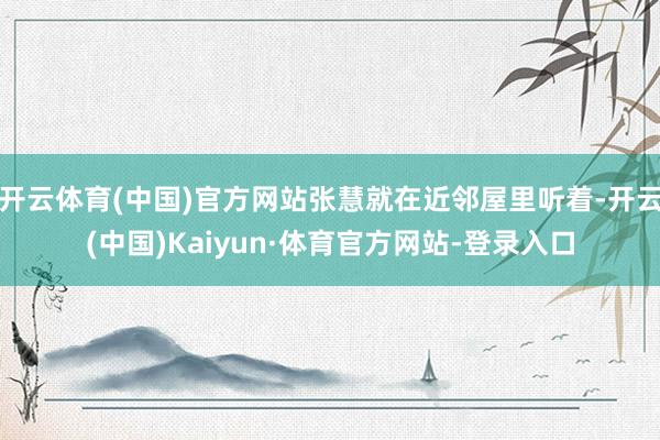 开云体育(中国)官方网站张慧就在近邻屋里听着-开云(中国)Kaiyun·体育官方网站-登录入口