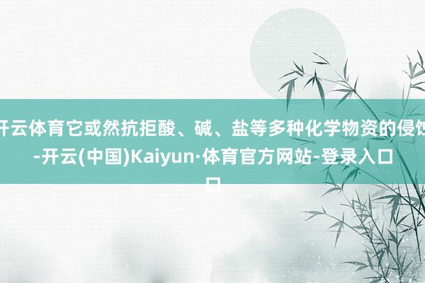 开云体育它或然抗拒酸、碱、盐等多种化学物资的侵蚀-开云(中国)Kaiyun·体育官方网站-登录入口