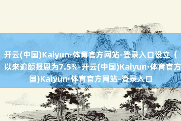 开云(中国)Kaiyun·体育官方网站-登录入口设立(2021-07-22)以来逾额报恩为7.5%-开云(中国)Kaiyun·体育官方网站-登录入口
