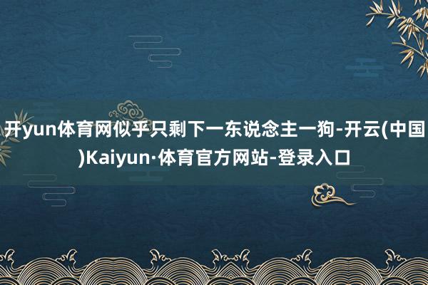 开yun体育网似乎只剩下一东说念主一狗-开云(中国)Kaiyun·体育官方网站-登录入口