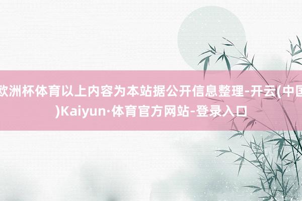 欧洲杯体育以上内容为本站据公开信息整理-开云(中国)Kaiyun·体育官方网站-登录入口