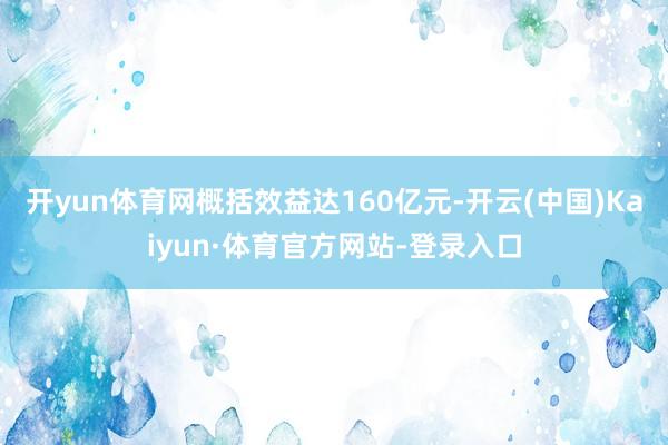 开yun体育网概括效益达160亿元-开云(中国)Kaiyun·体育官方网站-登录入口