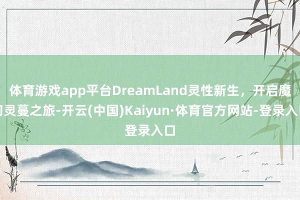 体育游戏app平台DreamLand灵性新生，开启魔幻灵蔓之旅-开云(中国)Kaiyun·体育官方网站-登录入口