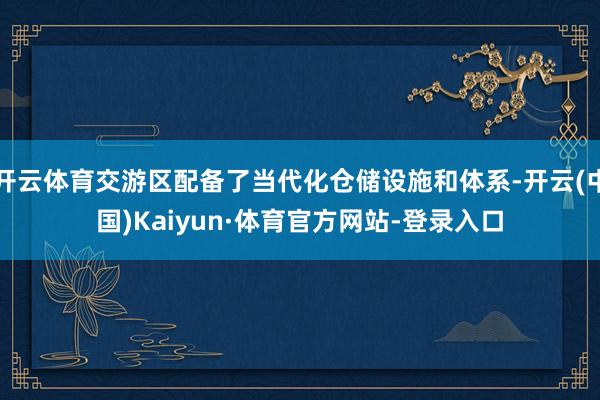 开云体育交游区配备了当代化仓储设施和体系-开云(中国)Kaiyun·体育官方网站-登录入口