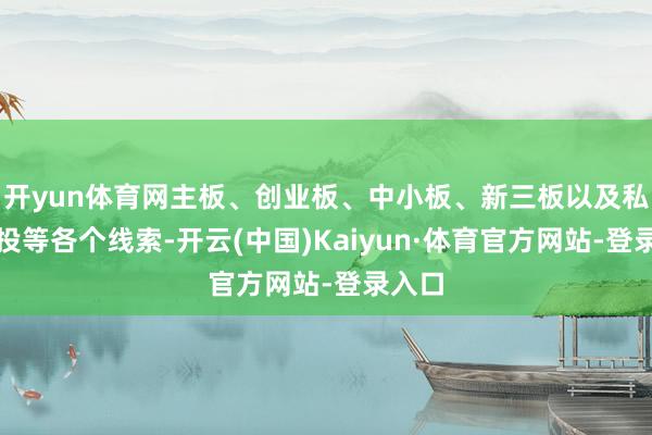 开yun体育网主板、创业板、中小板、新三板以及私募创投等各个线索-开云(中国)Kaiyun·体育官方网站-登录入口