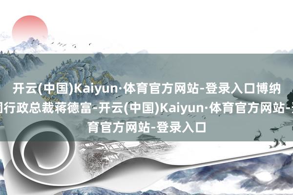 开云(中国)Kaiyun·体育官方网站-登录入口博纳影业集团行政总裁蒋德富-开云(中国)Kaiyun·体育官方网站-登录入口