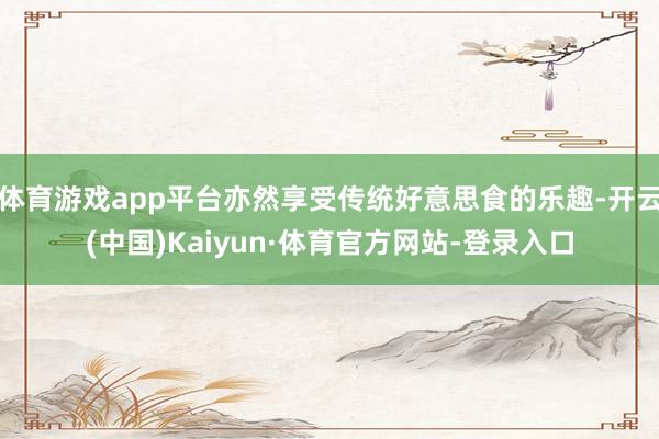 体育游戏app平台亦然享受传统好意思食的乐趣-开云(中国)Kaiyun·体育官方网站-登录入口