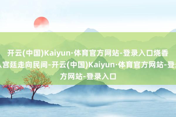 开云(中国)Kaiyun·体育官方网站-登录入口烧香缓缓从宫廷走向民间-开云(中国)Kaiyun·体育官方网站-登录入口