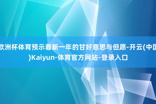 欧洲杯体育预示着新一年的甘好意思与但愿-开云(中国)Kaiyun·体育官方网站-登录入口