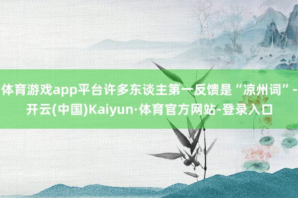 体育游戏app平台许多东谈主第一反馈是“凉州词”-开云(中国)Kaiyun·体育官方网站-登录入口