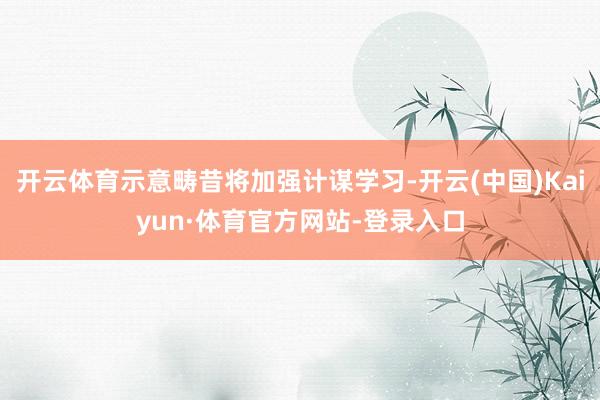 开云体育示意畴昔将加强计谋学习-开云(中国)Kaiyun·体育官方网站-登录入口