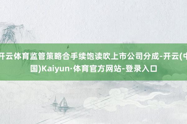 开云体育监管策略合手续饱读吹上市公司分成-开云(中国)Kaiyun·体育官方网站-登录入口