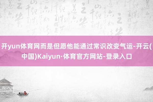 开yun体育网而是但愿他能通过常识改变气运-开云(中国)Kaiyun·体育官方网站-登录入口