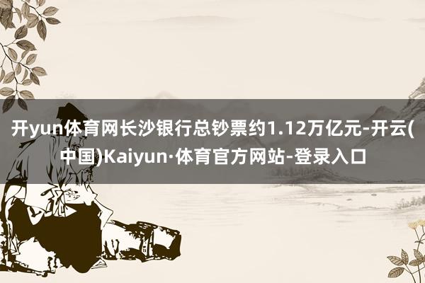 开yun体育网长沙银行总钞票约1.12万亿元-开云(中国)Kaiyun·体育官方网站-登录入口