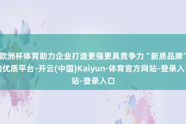 欧洲杯体育助力企业打造更强更具竞争力“新质品牌”的优质平台-开云(中国)Kaiyun·体育官方网站-登录入口