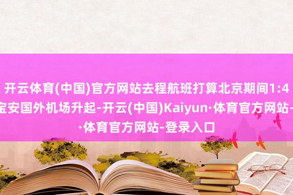开云体育(中国)官方网站去程航班打算北京期间1:45从深圳宝安国外机场升起-开云(中国)Kaiyun·体育官方网站-登录入口