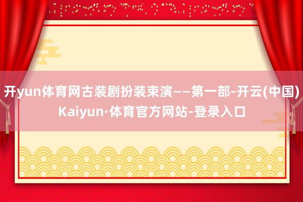 开yun体育网古装剧扮装束演——第一部-开云(中国)Kaiyun·体育官方网站-登录入口