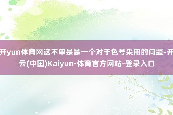 开yun体育网这不单是是一个对于色号采用的问题-开云(中国)Kaiyun·体育官方网站-登录入口