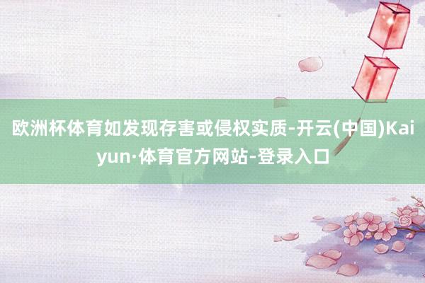 欧洲杯体育如发现存害或侵权实质-开云(中国)Kaiyun·体育官方网站-登录入口