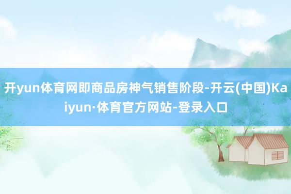 开yun体育网即商品房神气销售阶段-开云(中国)Kaiyun·体育官方网站-登录入口