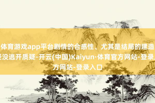 体育游戏app平台剧情的合感性、尤其是结局的建造已经没逃开质疑-开云(中国)Kaiyun·体育官方网站-登录入口