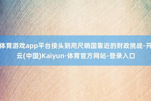 体育游戏app平台接头到咫尺哨国靠近的财政挑战-开云(中国)Kaiyun·体育官方网站-登录入口
