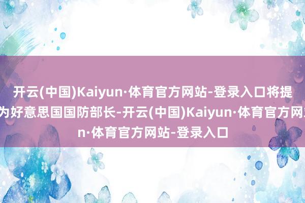 开云(中国)Kaiyun·体育官方网站-登录入口将提名海格塞斯为好意思国国防部长-开云(中国)Kaiyun·体育官方网站-登录入口
