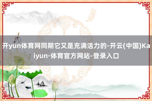 开yun体育网同期它又是充满活力的-开云(中国)Kaiyun·体育官方网站-登录入口