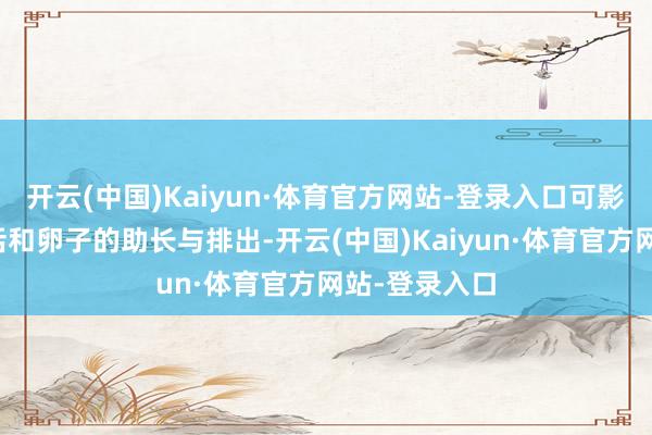 开云(中国)Kaiyun·体育官方网站-登录入口可影响精子的生活和卵子的助长与排出-开云(中国)Kaiyun·体育官方网站-登录入口