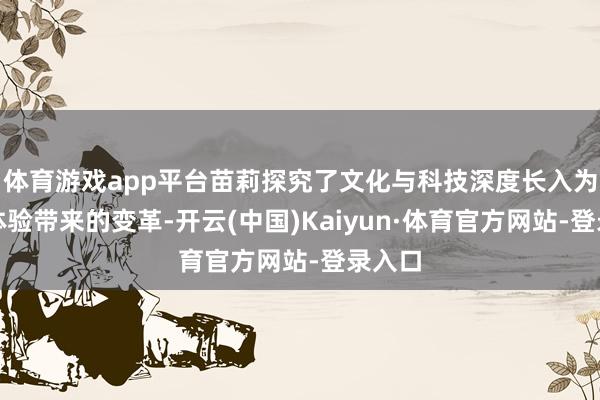体育游戏app平台苗莉探究了文化与科技深度长入为旅游体验带来的变革-开云(中国)Kaiyun·体育官方网站-登录入口