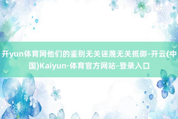 开yun体育网他们的鉴别无关诬蔑无关抵御-开云(中国)Kaiyun·体育官方网站-登录入口