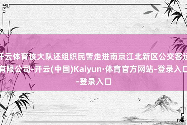 开云体育该大队还组织民警走进南京江北新区公交客运有限公司-开云(中国)Kaiyun·体育官方网站-登录入口